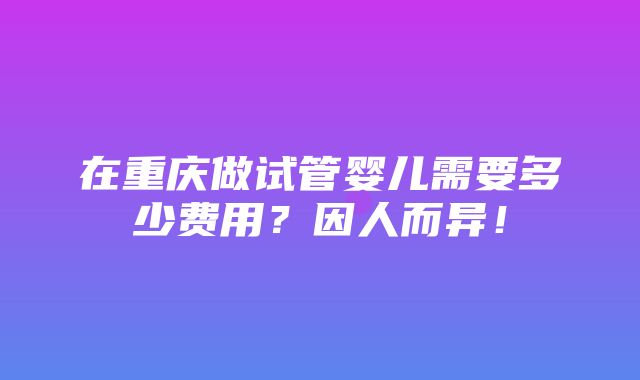 在重庆做试管婴儿需要多少费用？因人而异！