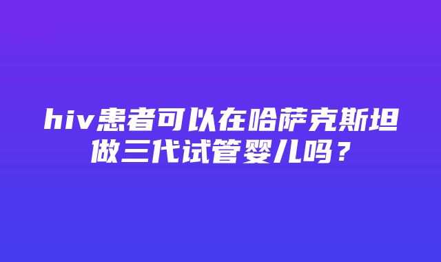 hiv患者可以在哈萨克斯坦做三代试管婴儿吗？