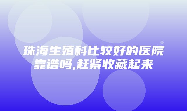 珠海生殖科比较好的医院靠谱吗,赶紧收藏起来