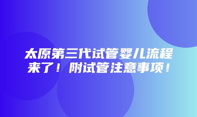 太原第三代试管婴儿流程来了！附试管注意事项！