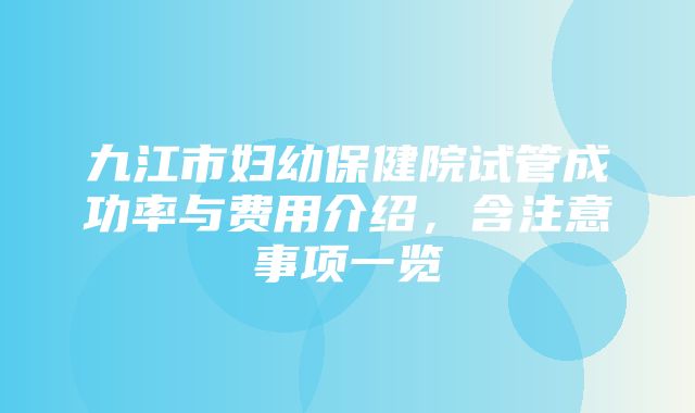 九江市妇幼保健院试管成功率与费用介绍，含注意事项一览