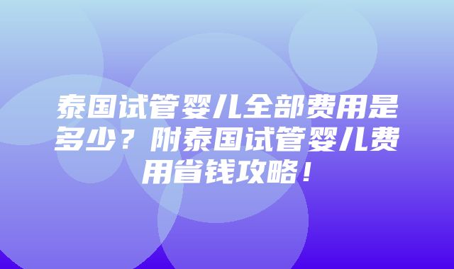 泰国试管婴儿全部费用是多少？附泰国试管婴儿费用省钱攻略！