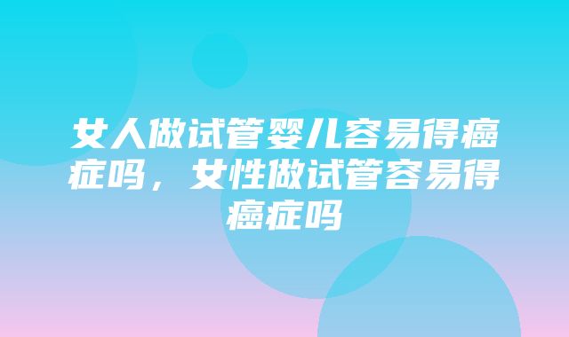 女人做试管婴儿容易得癌症吗，女性做试管容易得癌症吗