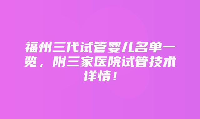 福州三代试管婴儿名单一览，附三家医院试管技术详情！