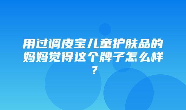 用过调皮宝儿童护肤品的妈妈觉得这个牌子怎么样？