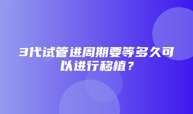 3代试管进周期要等多久可以进行移植？