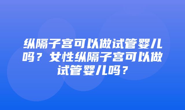 纵隔子宫可以做试管婴儿吗？女性纵隔子宫可以做试管婴儿吗？