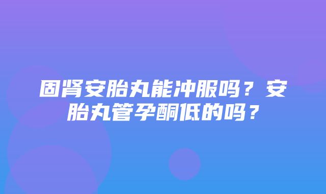 固肾安胎丸能冲服吗？安胎丸管孕酮低的吗？