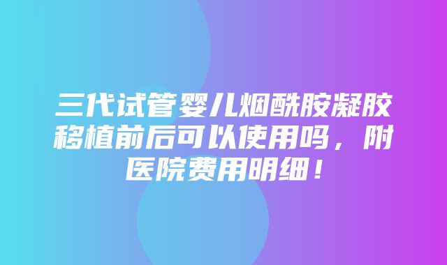 三代试管婴儿烟酰胺凝胶移植前后可以使用吗，附医院费用明细！