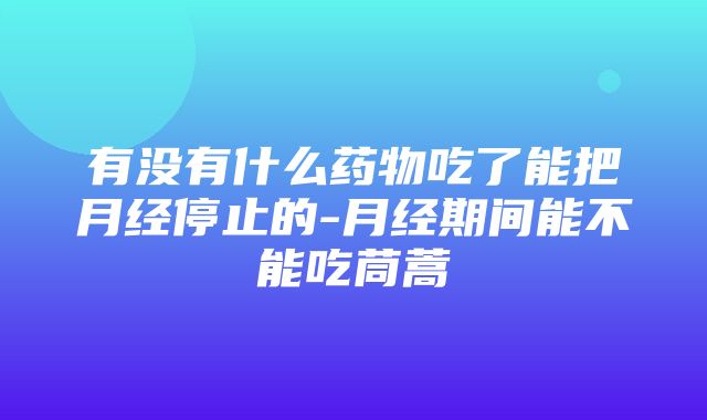 有没有什么药物吃了能把月经停止的-月经期间能不能吃茼蒿