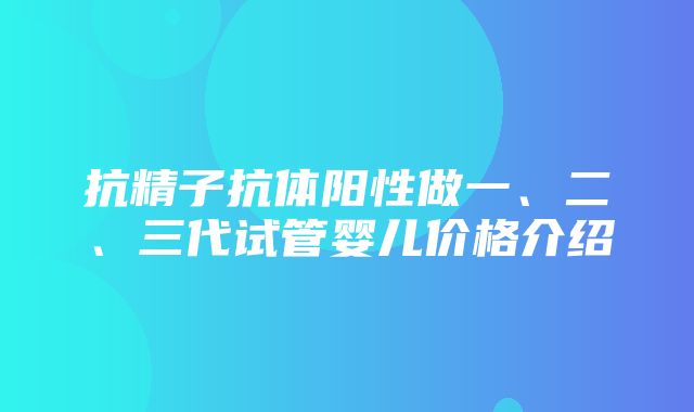 抗精子抗体阳性做一、二、三代试管婴儿价格介绍