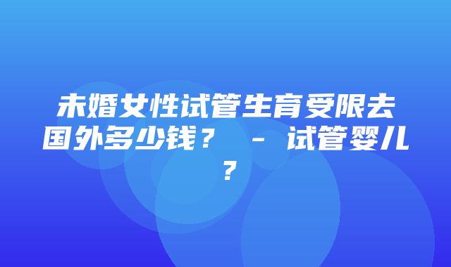 未婚女性试管生育受限去国外多少钱？ - 试管婴儿？