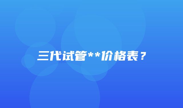 三代试管**价格表？