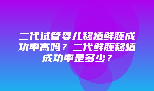 二代试管婴儿移植鲜胚成功率高吗？二代鲜胚移植成功率是多少？