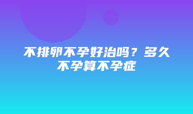 不排卵不孕好治吗？多久不孕算不孕症