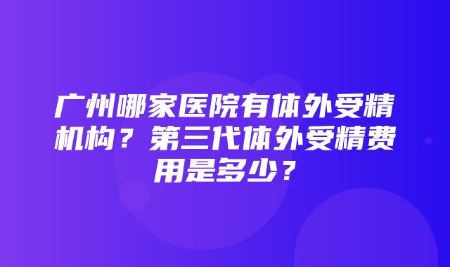 广州哪家医院有体外受精机构？第三代体外受精费用是多少？