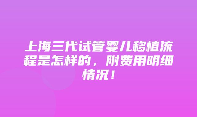 上海三代试管婴儿移植流程是怎样的，附费用明细情况！