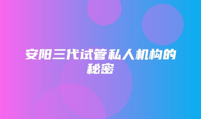 安阳三代试管私人机构的秘密