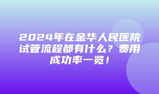 2024年在金华人民医院试管流程都有什么？费用成功率一览！