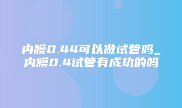 内膜0.44可以做试管吗_内膜0.4试管有成功的吗