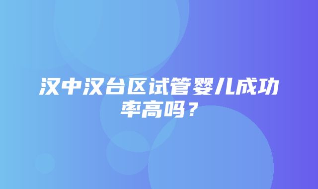 汉中汉台区试管婴儿成功率高吗？