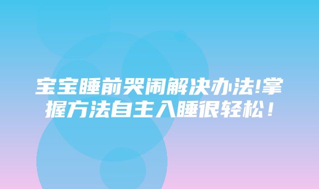 宝宝睡前哭闹解决办法!掌握方法自主入睡很轻松！