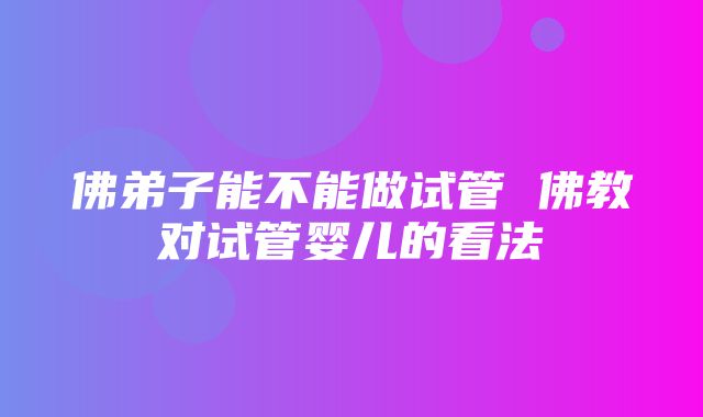 佛弟子能不能做试管 佛教对试管婴儿的看法