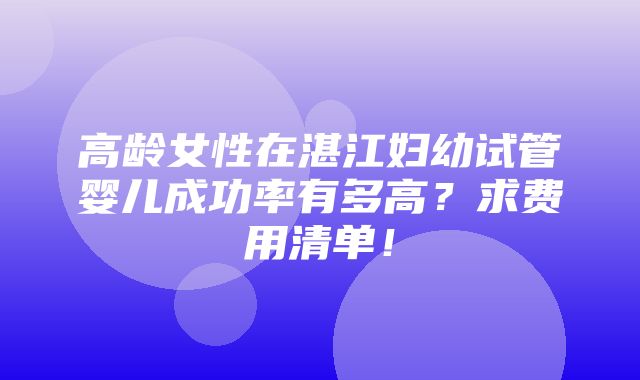 高龄女性在湛江妇幼试管婴儿成功率有多高？求费用清单！