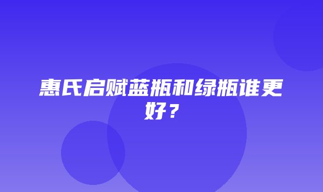 惠氏启赋蓝瓶和绿瓶谁更好？