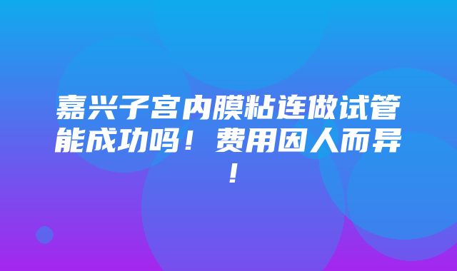 嘉兴子宫内膜粘连做试管能成功吗！费用因人而异！