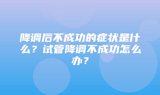 降调后不成功的症状是什么？试管降调不成功怎么办？