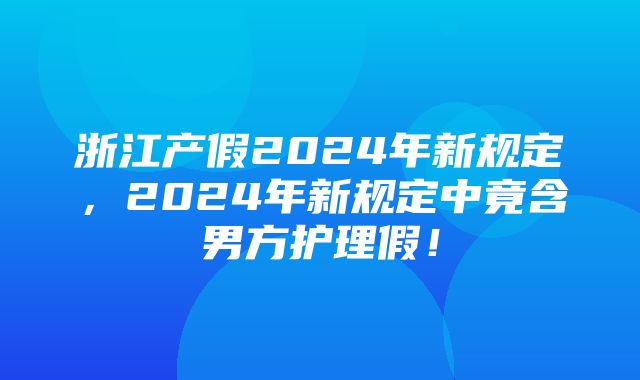 浙江产假2024年新规定，2024年新规定中竟含男方护理假！