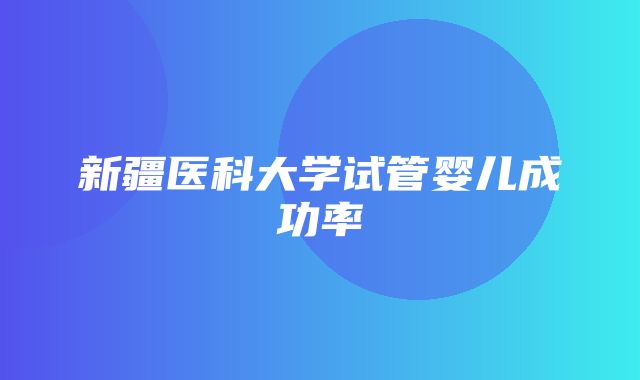 新疆医科大学试管婴儿成功率