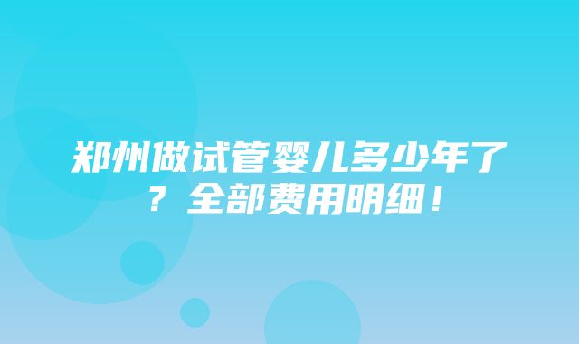 郑州做试管婴儿多少年了？全部费用明细！