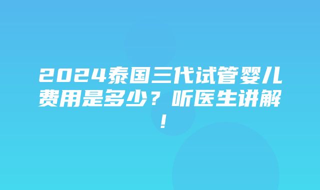 2024泰国三代试管婴儿费用是多少？听医生讲解！