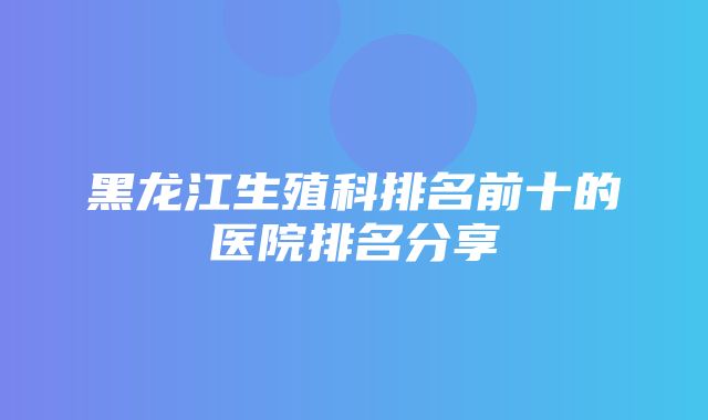 黑龙江生殖科排名前十的医院排名分享