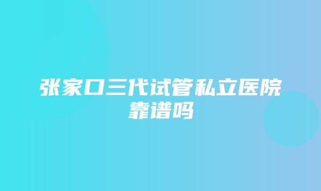 张家口三代试管私立医院靠谱吗