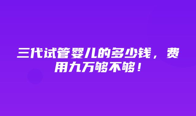 三代试管婴儿的多少钱，费用九万够不够！