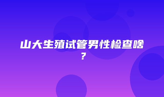 山大生殖试管男性检查啥？