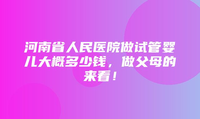 河南省人民医院做试管婴儿大概多少钱，做父母的来看！