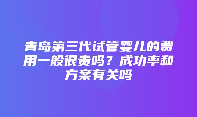 青岛第三代试管婴儿的费用一般很贵吗？成功率和方案有关吗