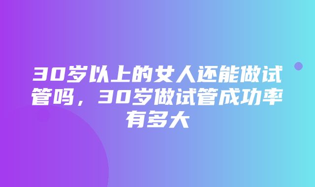 30岁以上的女人还能做试管吗，30岁做试管成功率有多大