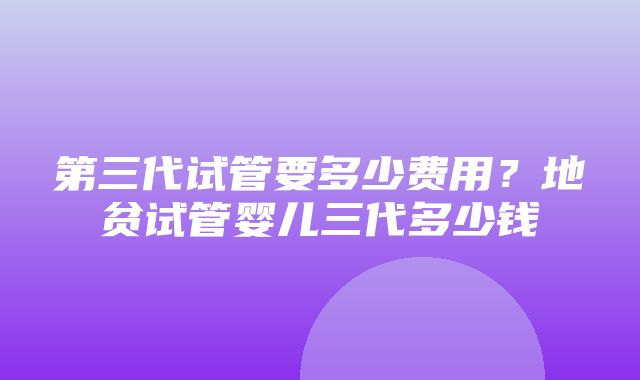 第三代试管要多少费用？地贫试管婴儿三代多少钱