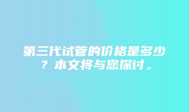 第三代试管的价格是多少？本文将与您探讨。