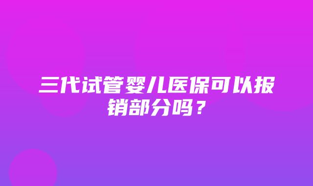 三代试管婴儿医保可以报销部分吗？