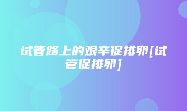 试管路上的艰辛促排卵[试管促排卵]