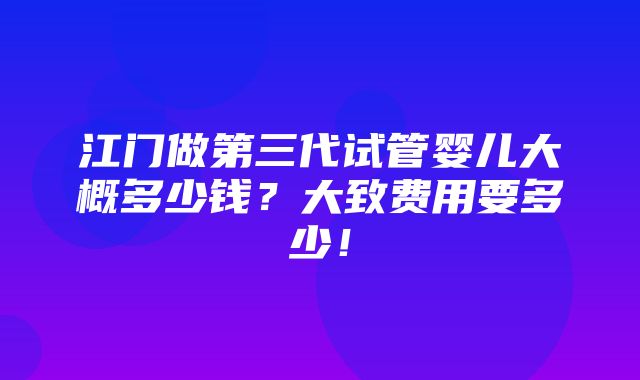 江门做第三代试管婴儿大概多少钱？大致费用要多少！