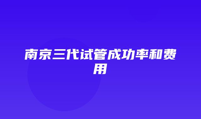 南京三代试管成功率和费用