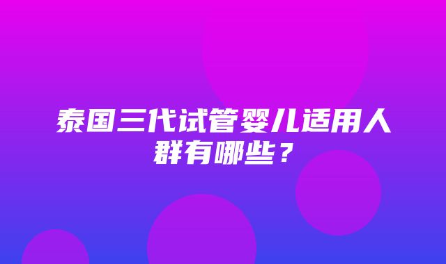 泰国三代试管婴儿适用人群有哪些？