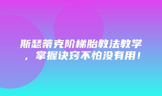 斯瑟蒂克阶梯胎教法教学，掌握诀窍不怕没有用！